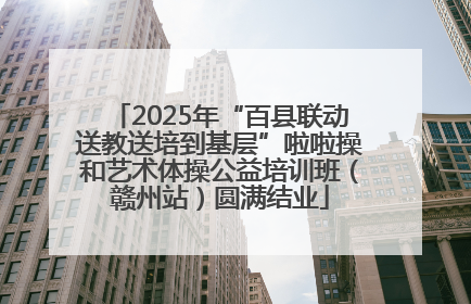 2025年“百县联动送教送培到基层”啦啦操和艺术体操公益培训班（赣州站）圆满结业